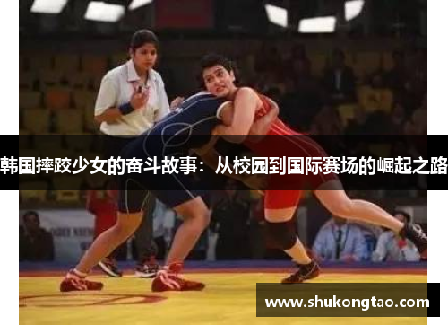 韩国摔跤少女的奋斗故事：从校园到国际赛场的崛起之路