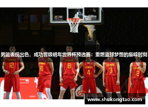 男篮表现出色，成功晋级明年世界杯预选赛：重燃篮球梦想的巅峰时刻