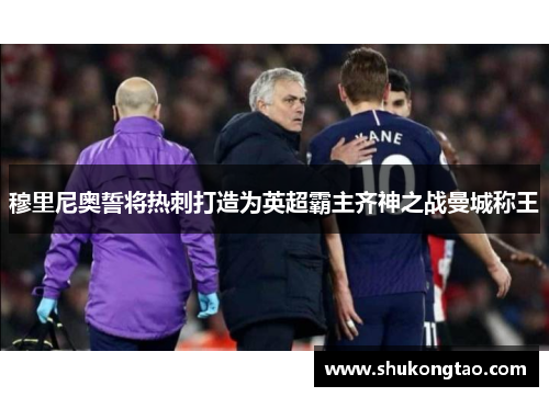 穆里尼奥誓将热刺打造为英超霸主齐神之战曼城称王