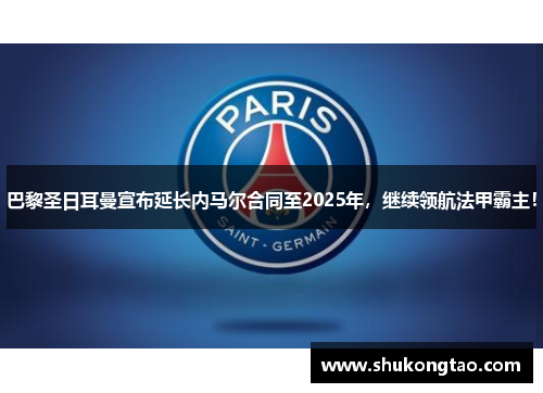 巴黎圣日耳曼宣布延长内马尔合同至2025年，继续领航法甲霸主！
