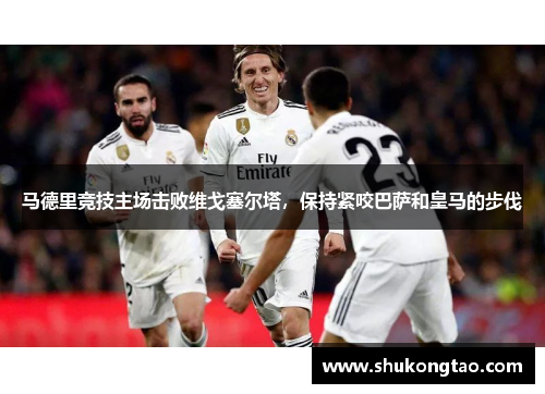 马德里竞技主场击败维戈塞尔塔，保持紧咬巴萨和皇马的步伐