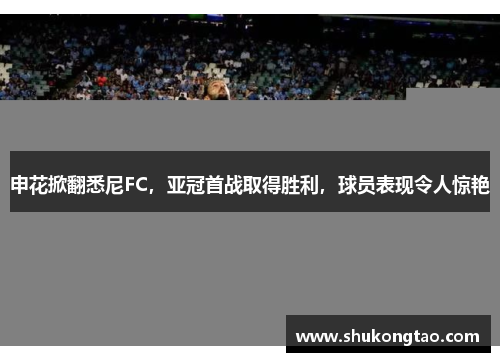 申花掀翻悉尼FC，亚冠首战取得胜利，球员表现令人惊艳