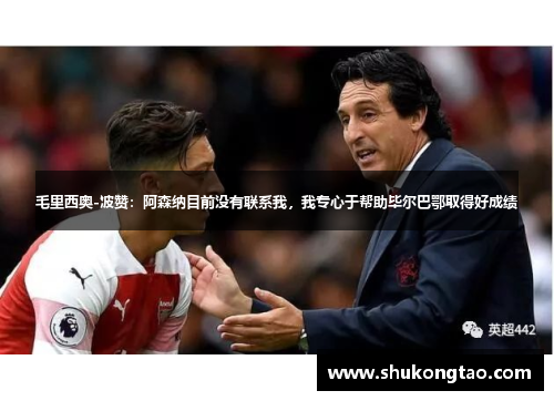 毛里西奥-波赞：阿森纳目前没有联系我，我专心于帮助毕尔巴鄂取得好成绩