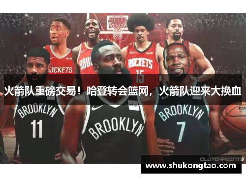 火箭队重磅交易！哈登转会篮网，火箭队迎来大换血