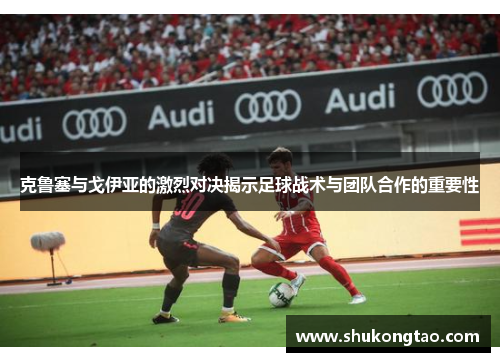 克鲁塞与戈伊亚的激烈对决揭示足球战术与团队合作的重要性