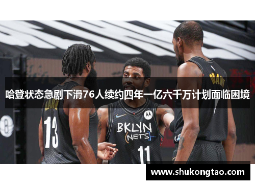 哈登状态急剧下滑76人续约四年一亿六千万计划面临困境
