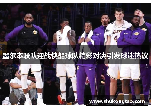 墨尔本联队迎战快船球队精彩对决引发球迷热议