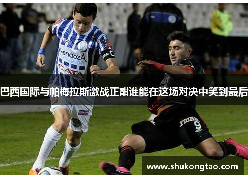 巴西国际与帕梅拉斯激战正酣谁能在这场对决中笑到最后