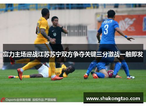富力主场迎战江苏苏宁双方争夺关键三分激战一触即发