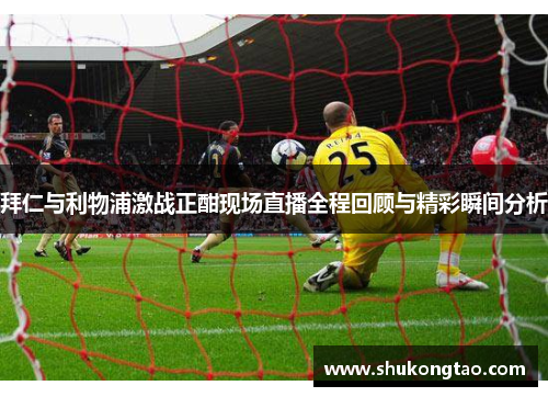 拜仁与利物浦激战正酣现场直播全程回顾与精彩瞬间分析