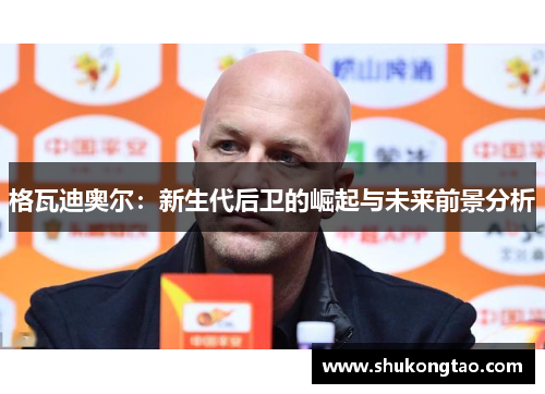 格瓦迪奥尔：新生代后卫的崛起与未来前景分析
