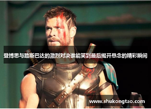 登博思与路斯巴达的激烈对决谁能笑到最后揭开悬念的精彩瞬间