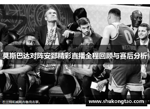 莫斯巴达对阵安郅精彩直播全程回顾与赛后分析