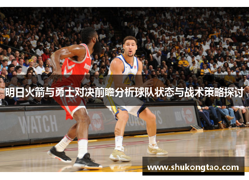 明日火箭与勇士对决前瞻分析球队状态与战术策略探讨