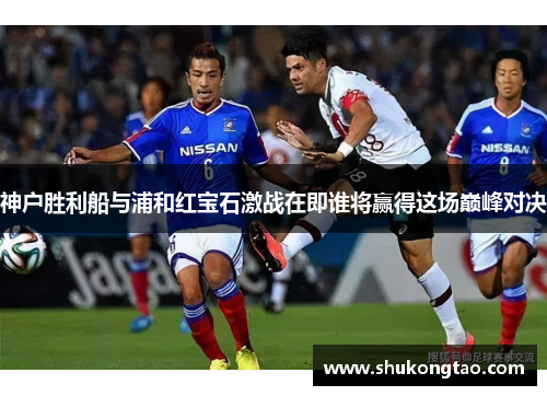 神户胜利船与浦和红宝石激战在即谁将赢得这场巅峰对决