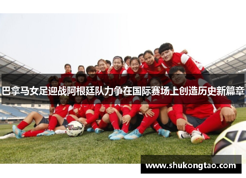 巴拿马女足迎战阿根廷队力争在国际赛场上创造历史新篇章
